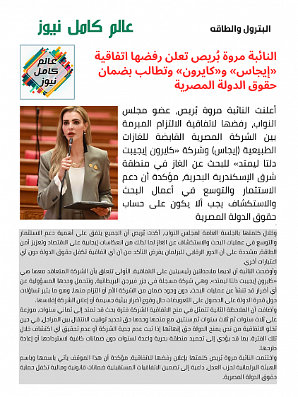 أعلنت النائبة مروة بُريص، عضو مجلس النواب، رفضها لاتفاقية الالتزام المبرمة بين الشركة المصرية القابضة للغازات الطبيعية (إيجاس) وشركة «كايرون إيجيبت دلتا ليمتد» للبحث عن الغاز في منطقة شرق الإسكندرية البحرية، مؤكدة أن دعم الاستثمار والتوسع في أعمال البحث والاستكشاف يجب ألا يكون على حساب حقوق الدولة المصرية
